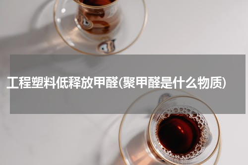 工程塑料低释放甲醛(聚甲醛是什么物质)