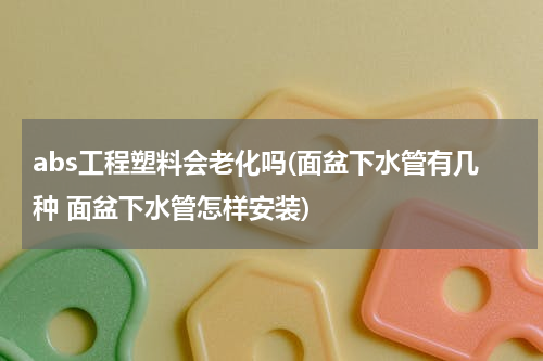 abs工程塑料会老化吗(面盆下水管有几种 面盆下水管怎样安装)