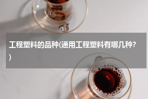 工程塑料的品种(通用工程塑料有哪几种？)
