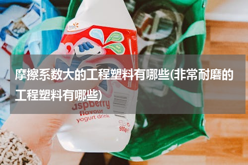 摩擦系数大的工程塑料有哪些(非常耐磨的工程塑料有哪些)