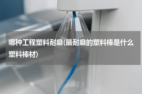 哪种工程塑料耐磨(最耐磨的塑料棒是什么塑料棒材)
