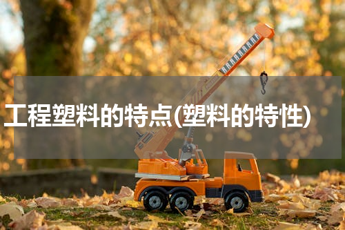 工程塑料的特点(塑料的特性)