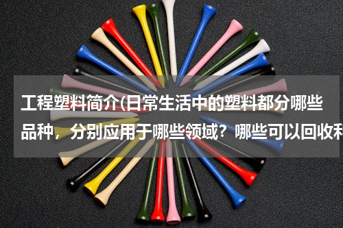 工程塑料简介(日常生活中的塑料都分哪些品种，分别应用于哪些领域？哪些可以回收利用的?哪个价格高)
