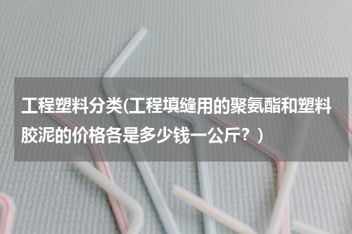 工程塑料分类(工程填缝用的聚氨酯和塑料胶泥的价格各是多少钱一公斤？)