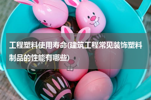 工程塑料使用寿命(建筑工程常见装饰塑料制品的性能有哪些)
