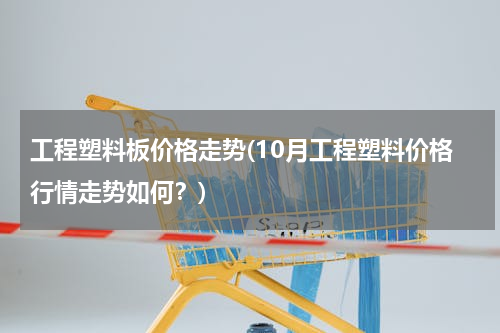 工程塑料板价格走势(10月工程塑料价格行情走势如何？)