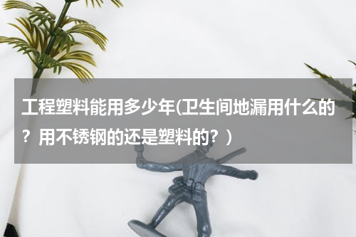 工程塑料能用多少年(卫生间地漏用什么的？用不锈钢的还是塑料的？)