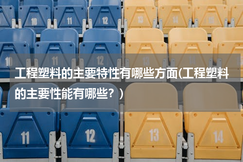 工程塑料的主要特性有哪些方面(工程塑料的主要性能有哪些？)