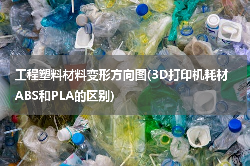 工程塑料材料变形方向图(3D打印机耗材ABS和PLA的区别)