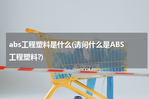 abs工程塑料是什么(请问什么是ABS工程塑料?)