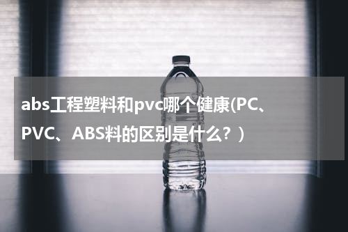 abs工程塑料和pvc哪个健康(PC、PVC、ABS料的区别是什么？)