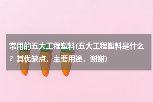 常用的五大工程塑料(五大工程塑料是什么？其优缺点，主要用途，谢谢)