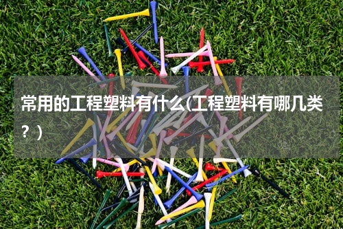 常用的工程塑料有什么(工程塑料有哪几类？)