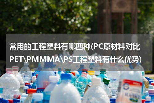 常用的工程塑料有哪四种(PC原材料对比PET\PMMMA\PS工程塑料有什么优势)