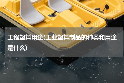 工程塑料用途(工业塑料制品的种类和用途是什么)