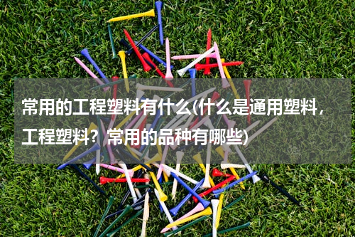 常用的工程塑料有什么(什么是通用塑料，工程塑料？常用的品种有哪些)