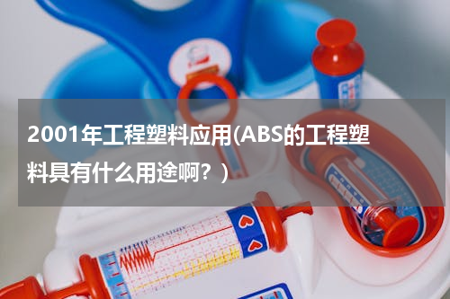 2001年工程塑料应用(ABS的工程塑料具有什么用途啊？)