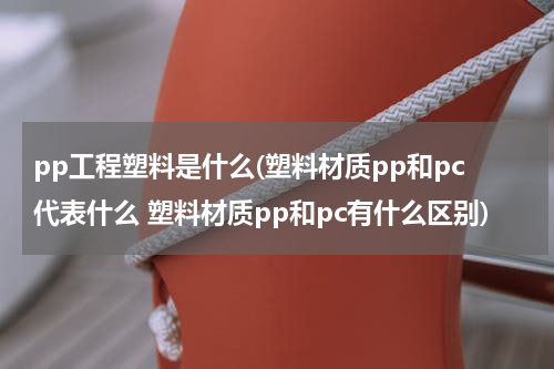 pp工程塑料是什么(塑料材质pp和pc代表什么 塑料材质pp和pc有什么区别)