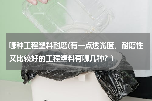 哪种工程塑料耐磨(有一点透光度，耐磨性又比较好的工程塑料有哪几种？)