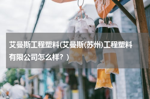 艾曼斯工程塑料(艾曼斯(苏州)工程塑料有限公司怎么样？)