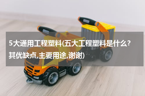 5大通用工程塑料(五大工程塑料是什么？其优缺点,主要用途,谢谢)