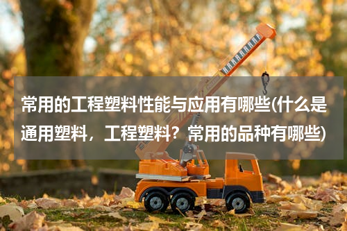 常用的工程塑料性能与应用有哪些(什么是通用塑料，工程塑料？常用的品种有哪些)