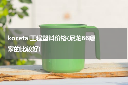 kocetal工程塑料价格(尼龙66哪家的比较好)