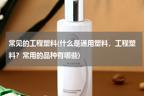 常见的工程塑料(什么是通用塑料，工程塑料？常用的品种有哪些)