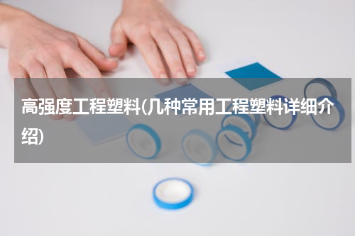 高强度工程塑料(几种常用工程塑料详细介绍)
