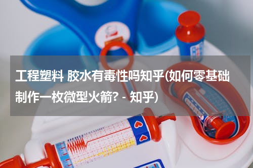工程塑料 胶水有毒性吗知乎(如何零基础制作一枚微型火箭? - 知乎)