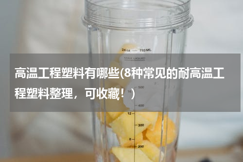 高温工程塑料有哪些(8种常见的耐高温工程塑料整理，可收藏！)