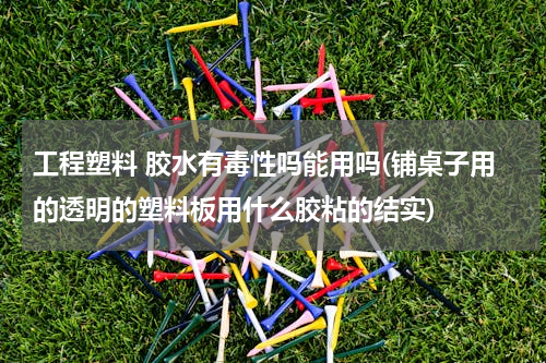 工程塑料 胶水有毒性吗能用吗(铺桌子用的透明的塑料板用什么胶粘的结实)