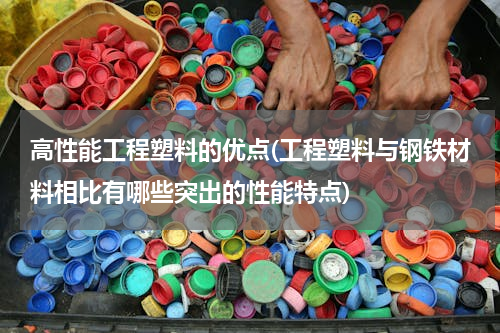 高性能工程塑料的优点(工程塑料与钢铁材料相比有哪些突出的性能特点)
