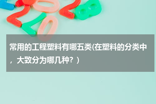 常用的工程塑料有哪五类(在塑料的分类中，大致分为哪几种？)