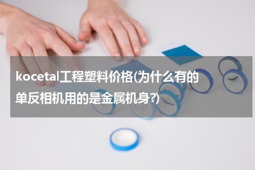 kocetal工程塑料价格(为什么有的单反相机用的是金属机身?)
