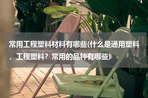 常用工程塑料材料有哪些(什么是通用塑料，工程塑料？常用的品种有哪些)