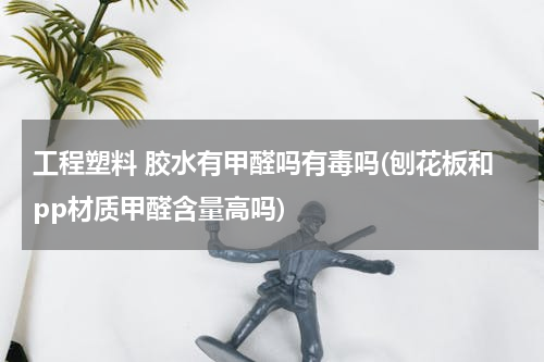 工程塑料 胶水有甲醛吗有毒吗(刨花板和pp材质甲醛含量高吗)