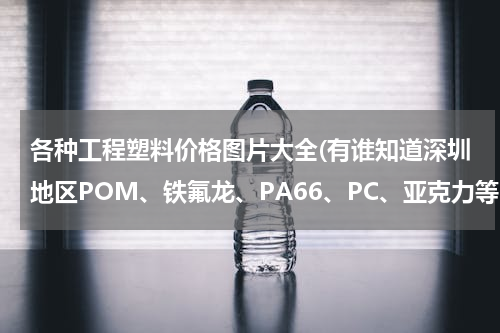 各种工程塑料价格图片大全(有谁知道深圳地区POM、铁氟龙、PA66、PC、亚克力等常用工程塑料的价格)