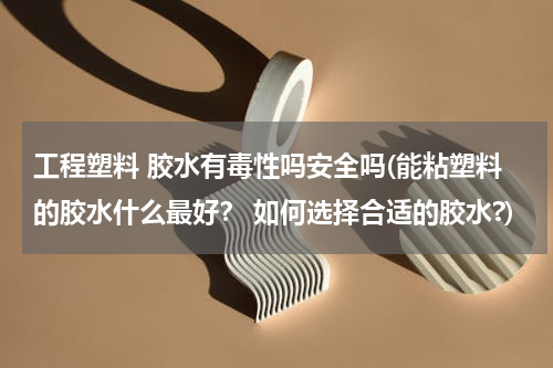 工程塑料 胶水有毒性吗安全吗(能粘塑料的胶水什么最好？ 如何选择合适的胶水?)