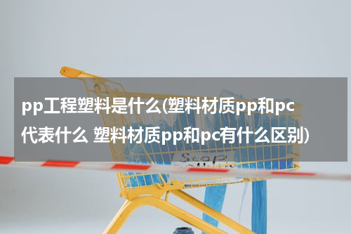 pp工程塑料是什么(塑料材质pp和pc代表什么 塑料材质pp和pc有什么区别)
