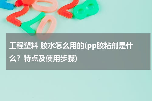 工程塑料 胶水怎么用的(pp胶粘剂是什么？特点及使用步骤)