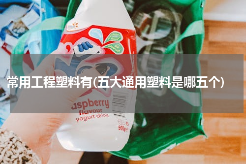 常用工程塑料有(五大通用塑料是哪五个)