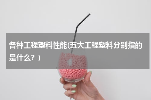各种工程塑料性能(五大工程塑料分别指的是什么？)