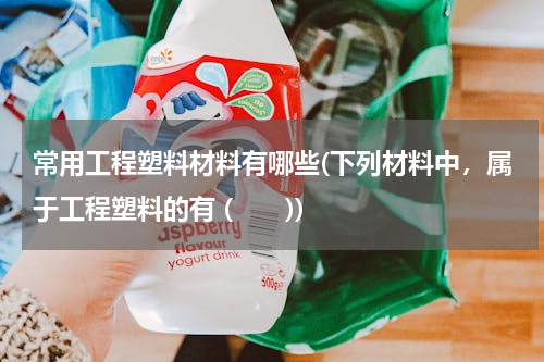 常用工程塑料材料有哪些(下列材料中，属于工程塑料的有 (　　))