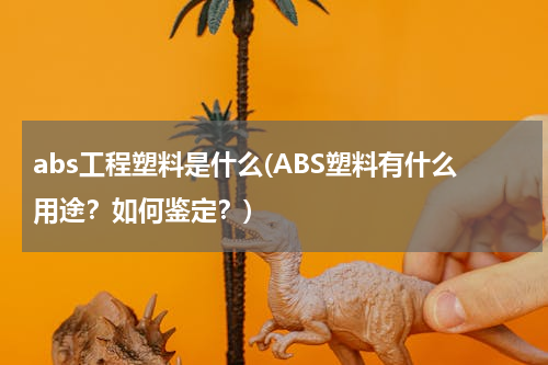 abs工程塑料是什么(ABS塑料有什么用途？如何鉴定？)
