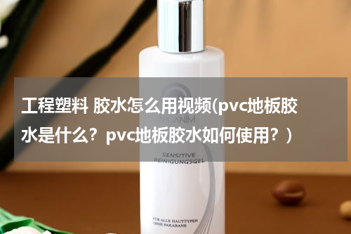 工程塑料 胶水怎么用视频(pvc地板胶水是什么？pvc地板胶水如何使用？)