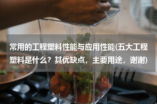 常用的工程塑料性能与应用性能(五大工程塑料是什么？其优缺点，主要用途，谢谢)