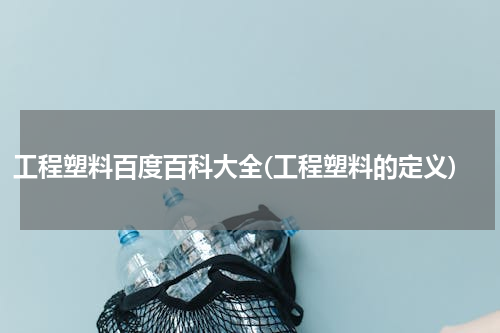 工程塑料百度百科大全(工程塑料的定义)