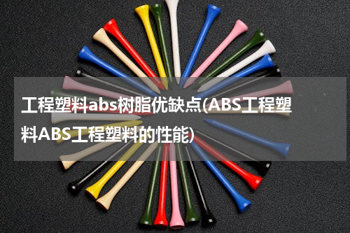 工程塑料abs树脂优缺点(ABS工程塑料ABS工程塑料的性能)