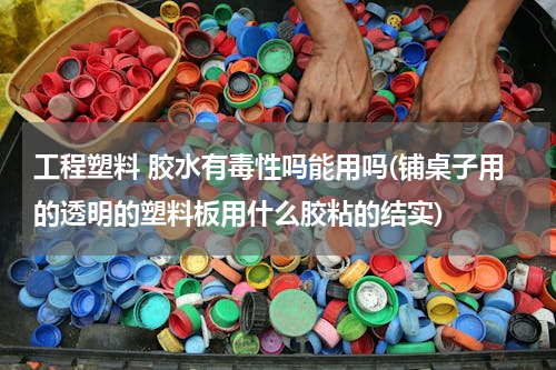 工程塑料 胶水有毒性吗能用吗(铺桌子用的透明的塑料板用什么胶粘的结实)